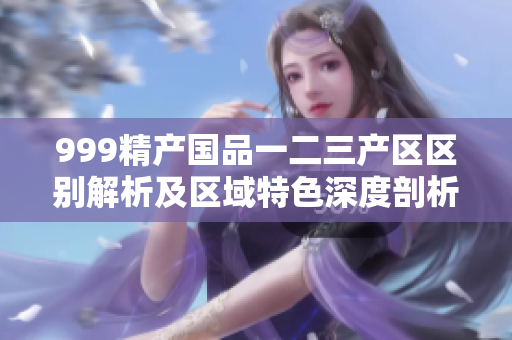 999精产国品一二三产区区别解析及区域特色深度剖析