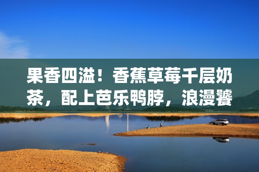 果香四溢！香蕉草莓千层奶茶，配上芭乐鸭脖，浪漫饕餮盛宴(1)