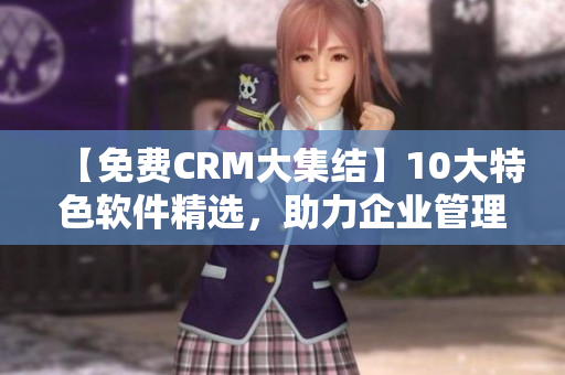 【免费CRM大集结】10大特色软件精选，助力企业管理、客户跟进！