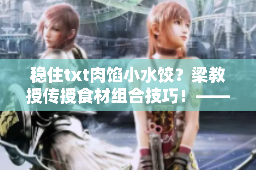 稳住txt肉馅小水饺？梁教授传授食材组合技巧！——访梁教授对口感和营养均衡的探讨