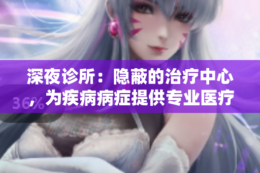 深夜诊所：隐蔽的治疗中心，为疾病病症提供专业医疗服务。