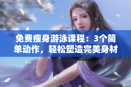 免费瘦身游泳课程：3个简单动作，轻松塑造完美身材
