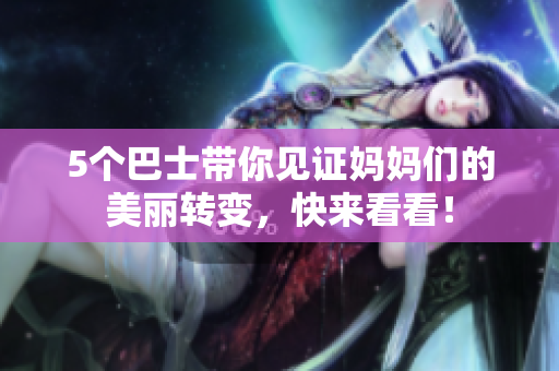 5个巴士带你见证妈妈们的美丽转变，快来看看！