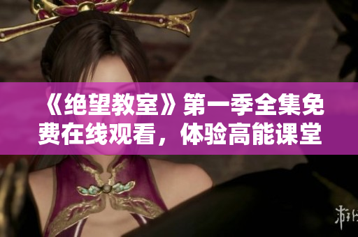 《绝望教室》第一季全集免费在线观看，体验高能课堂华丽逆袭！