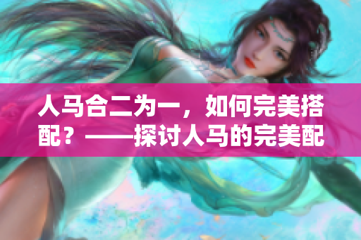 人马合二为一，如何完美搭配？——探讨人马的完美配对方式
