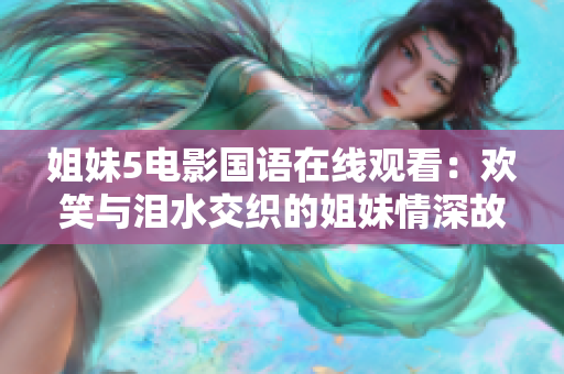 姐妹5电影国语在线观看：欢笑与泪水交织的姐妹情深故事