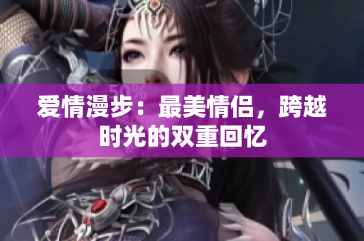 爱情漫步：最美情侣，跨越时光的双重回忆