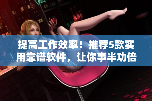 提高工作效率！推荐5款实用靠谱软件，让你事半功倍