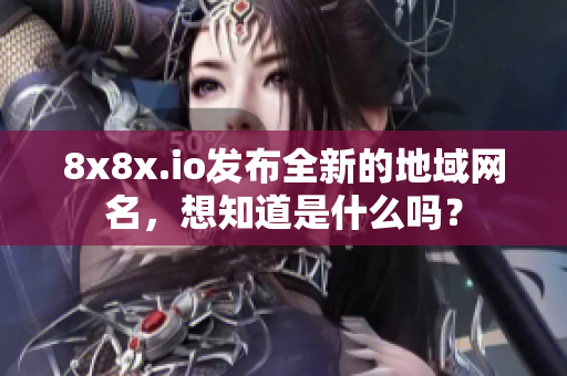 8x8x.io发布全新的地域网名，想知道是什么吗？