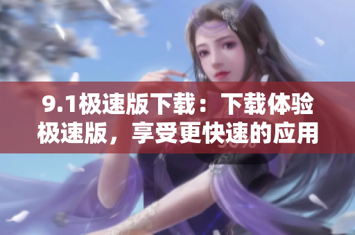 9.1极速版下载：下载体验极速版，享受更快速的应用下载速度