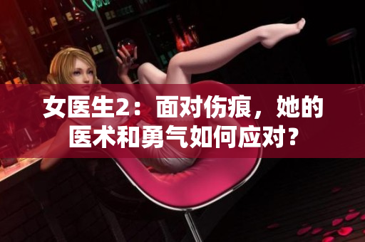 女医生2：面对伤痕，她的医术和勇气如何应对？