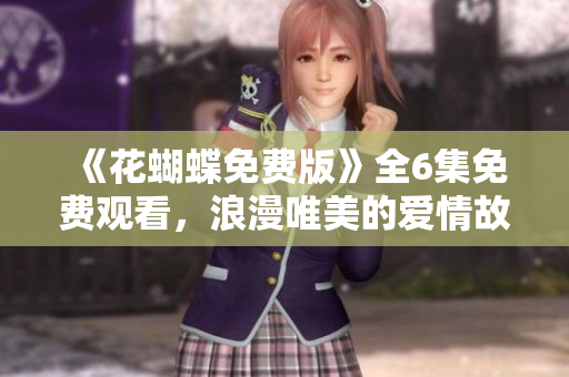 《花蝴蝶免费版》全6集免费观看，浪漫唯美的爱情故事！