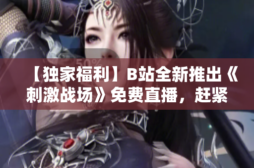 【独家福利】B站全新推出《刺激战场》免费直播，赶紧来围观！