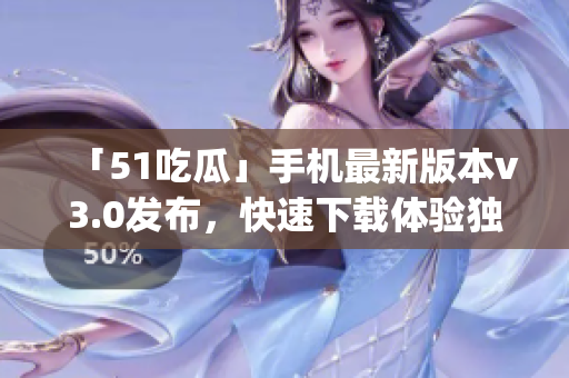 「51吃瓜」手机最新版本v3.0发布，快速下载体验独特功能(1)