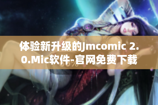 体验新升级的Jmcomic 2.0.Mic软件-官网免费下载