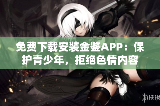 免费下载安装金鉴APP：保护青少年，拒绝色情内容
