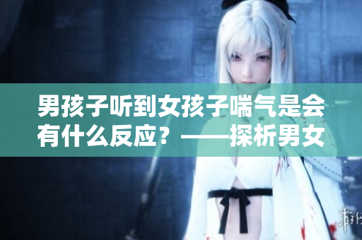 男孩子听到女孩子喘气是会有什么反应？——探析男女性别心理差异