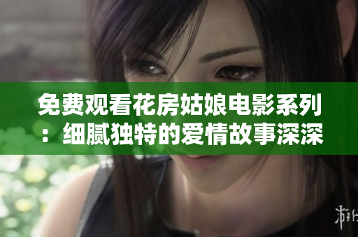 免费观看花房姑娘电影系列：细腻独特的爱情故事深深感染人心