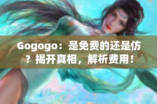 Gogogo：是免费的还是仿？揭开真相，解析费用！