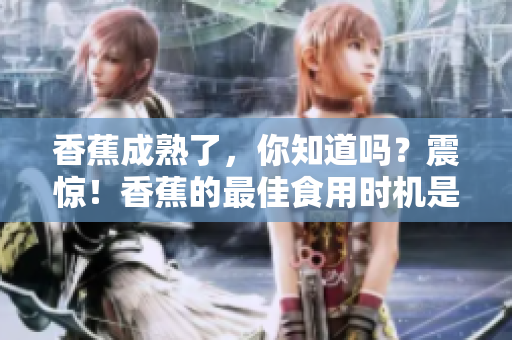 香蕉成熟了，你知道吗？震惊！香蕉的最佳食用时机是什么时候呢？