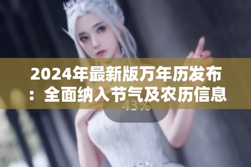2024年最新版万年历发布：全面纳入节气及农历信息