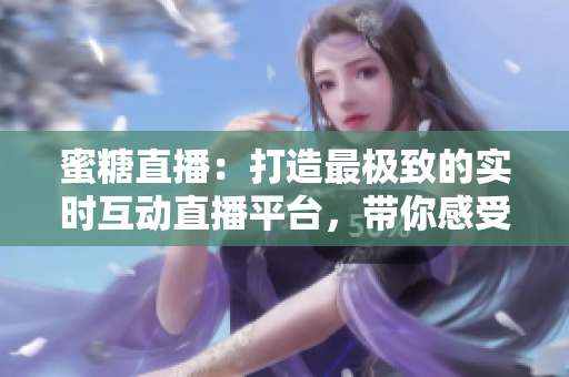蜜糖直播：打造最极致的实时互动直播平台，带你感受全新的直播魅力