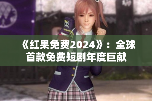 《红果免费2024》：全球首款免费短剧年度巨献