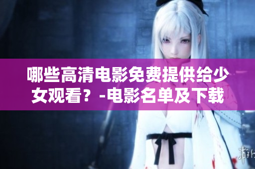 哪些高清电影免费提供给少女观看？-电影名单及下载简介