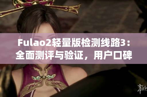 Fulao2轻量版检测线路3：全面测评与验证，用户口碑持续赞叹(1)