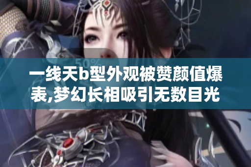 一线天b型外观被赞颜值爆表,梦幻长相吸引无数目光