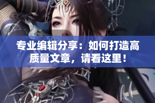专业编辑分享：如何打造高质量文章，请看这里！