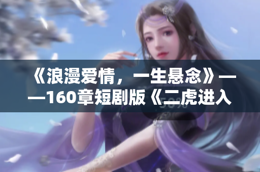 《浪漫爱情，一生悬念》——160章短剧版《二虎进入温如玉》