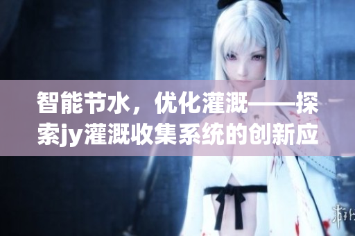 智能节水，优化灌溉——探索jy灌溉收集系统的创新应用