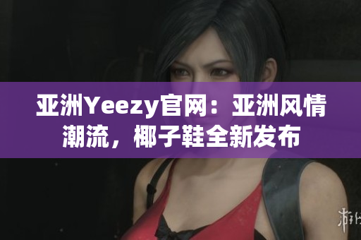 亚洲Yeezy官网：亚洲风情潮流，椰子鞋全新发布