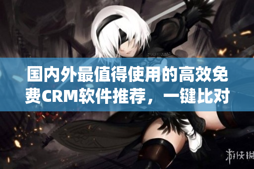 国内外最值得使用的高效免费CRM软件推荐，一键比对，快速选择(1)