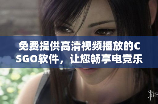 免费提供高清视频播放的CSGO软件，让您畅享电竞乐趣
