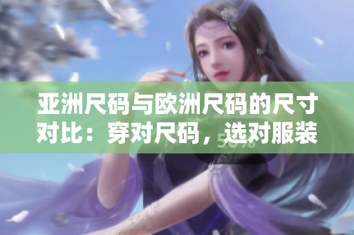 亚洲尺码与欧洲尺码的尺寸对比：穿对尺码，选对服装