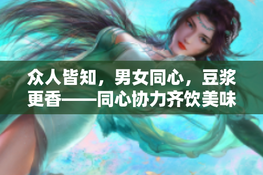 众人皆知，男女同心，豆浆更香——同心协力齐饮美味豆浆