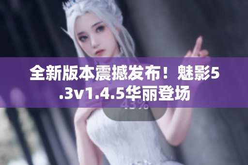 全新版本震撼发布！魅影5.3v1.4.5华丽登场