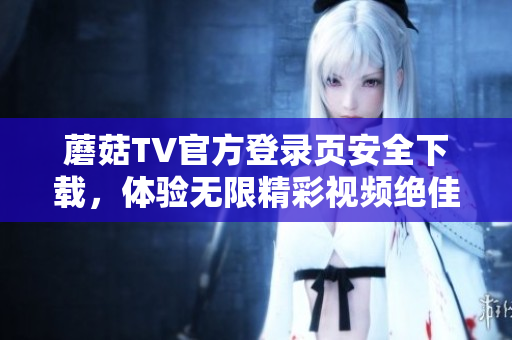 蘑菇TV官方登录页安全下载，体验无限精彩视频绝佳选择
