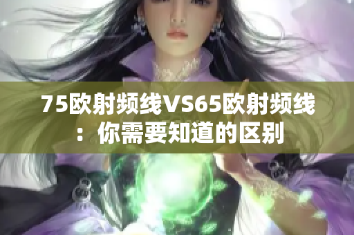 75欧射频线VS65欧射频线：你需要知道的区别