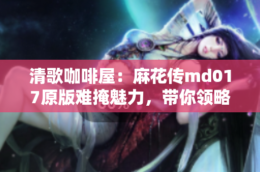 清歌咖啡屋：麻花传md017原版难掩魅力，带你领略独特咖啡文化