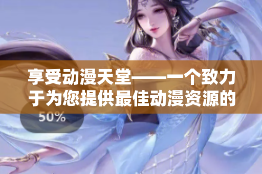 享受动漫天堂——一个致力于为您提供最佳动漫资源的平台
