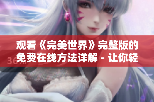 观看《完美世界》完整版的免费在线方法详解 - 让你轻松欣赏这部网剧的精彩内容