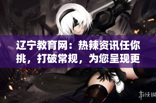 辽宁教育网：热辣资讯任你挑，打破常规，为您呈现更多精彩内容(1)