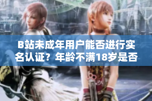 B站未成年用户能否进行实名认证？年龄不满18岁是否能在B站实名认证？