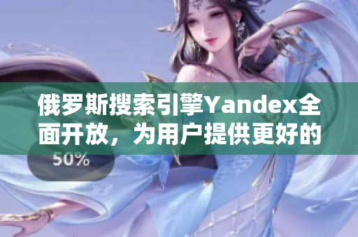 俄罗斯搜索引擎Yandex全面开放，为用户提供更好的搜索体验