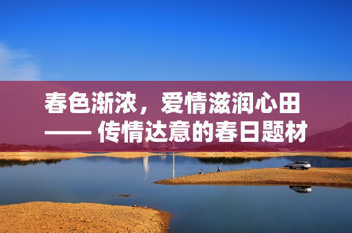 春色渐浓，爱情滋润心田 —— 传情达意的春日题材