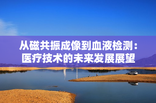 从磁共振成像到血液检测：医疗技术的未来发展展望