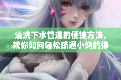 清洗下水管道的便捷方法，教你如何轻松疏通小妈的排水系统